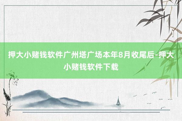 押大小赌钱软件广州塔广场本年8月收尾后-押大小赌钱软件下载