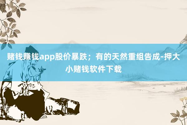 赌钱赚钱app股价暴跌；有的天然重组告成-押大小赌钱软件下载
