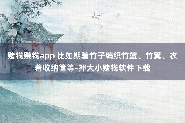 赌钱赚钱app 比如期骗竹子编织竹篮、竹箕、衣着收纳筐等-押大小赌钱软件下载