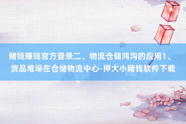 赌钱赚钱官方登录二、物流仓储鸿沟的应用1、 货品堆垛在仓储物流中心-押大小赌钱软件下载
