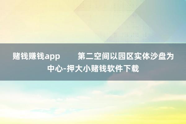 赌钱赚钱app        第二空间以园区实体沙盘为中心-押大小赌钱软件下载