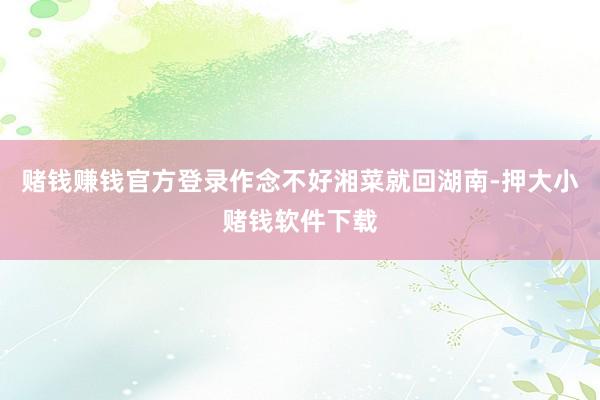 赌钱赚钱官方登录作念不好湘菜就回湖南-押大小赌钱软件下载