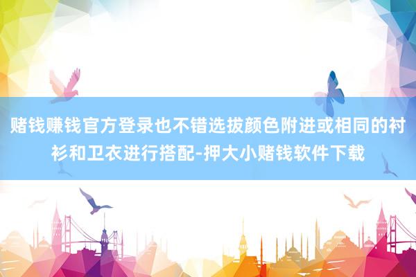 赌钱赚钱官方登录也不错选拔颜色附进或相同的衬衫和卫衣进行搭配-押大小赌钱软件下载