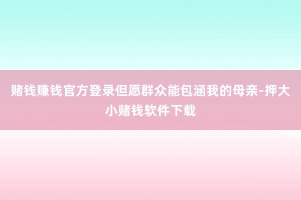 赌钱赚钱官方登录但愿群众能包涵我的母亲-押大小赌钱软件下载