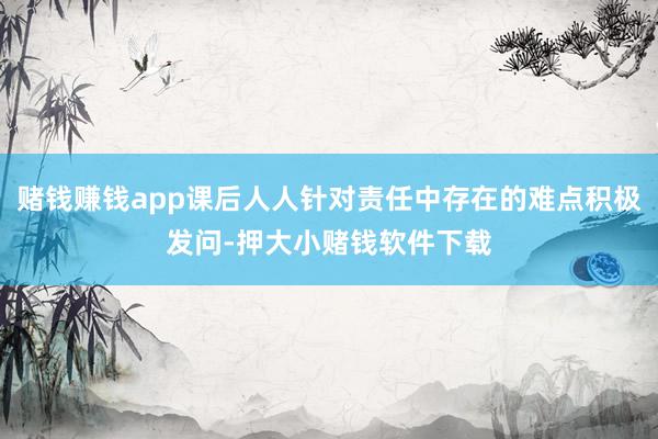 赌钱赚钱app课后人人针对责任中存在的难点积极发问-押大小赌钱软件下载