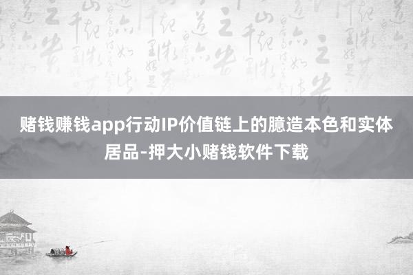 赌钱赚钱app行动IP价值链上的臆造本色和实体居品-押大小赌钱软件下载