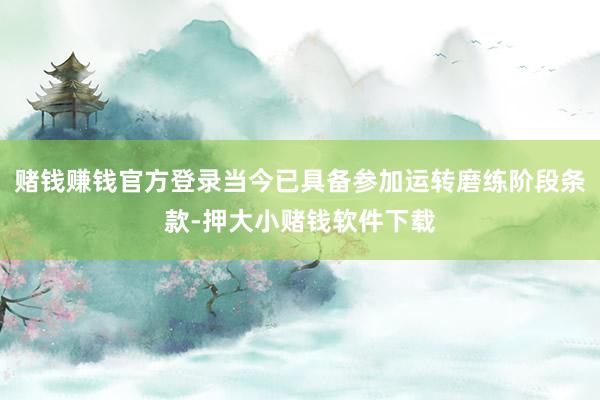 赌钱赚钱官方登录当今已具备参加运转磨练阶段条款-押大小赌钱软件下载