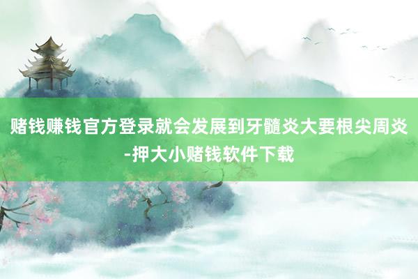 赌钱赚钱官方登录就会发展到牙髓炎大要根尖周炎-押大小赌钱软件下载
