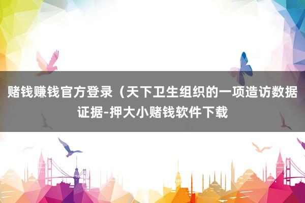 赌钱赚钱官方登录（天下卫生组织的一项造访数据证据-押大小赌钱软件下载