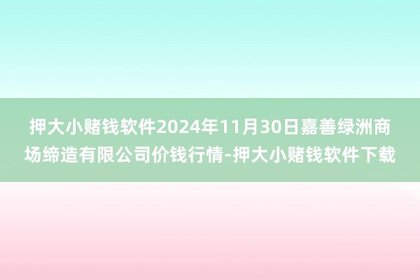 押大小赌钱软件2024年11月30日嘉善绿洲商场缔造有限公司价钱行情-押大小赌钱软件下载