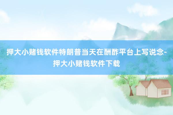 押大小赌钱软件特朗普当天在酬酢平台上写说念-押大小赌钱软件下载