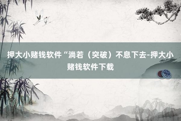 押大小赌钱软件“淌若（突破）不息下去-押大小赌钱软件下载