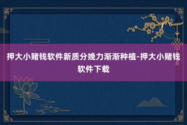 押大小赌钱软件　　新质分娩力渐渐种植-押大小赌钱软件下载