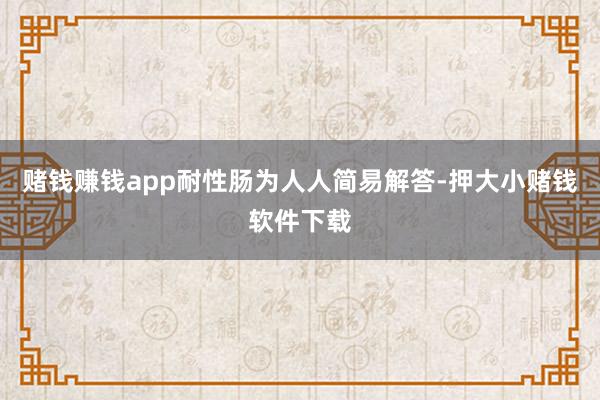 赌钱赚钱app耐性肠为人人简易解答-押大小赌钱软件下载
