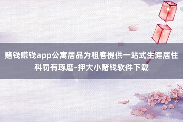 赌钱赚钱app公寓居品为租客提供一站式生涯居住科罚有琢磨-押大小赌钱软件下载