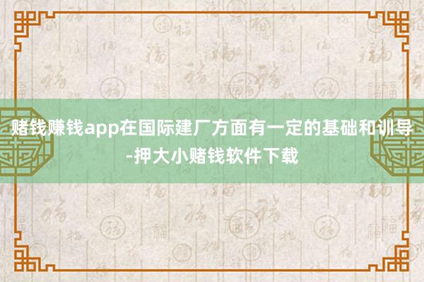 赌钱赚钱app在国际建厂方面有一定的基础和训导-押大小赌钱软件下载