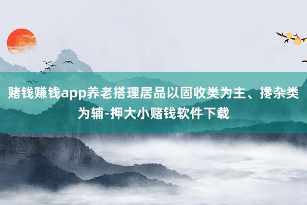 赌钱赚钱app养老搭理居品以固收类为主、搀杂类为辅-押大小赌钱软件下载