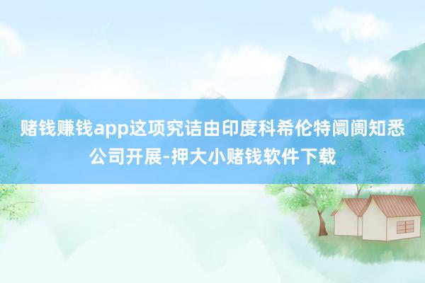 赌钱赚钱app　　这项究诘由印度科希伦特阛阓知悉公司开展-押大小赌钱软件下载