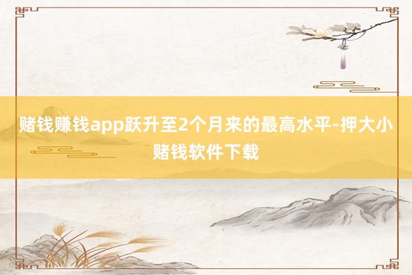 赌钱赚钱app跃升至2个月来的最高水平-押大小赌钱软件下载