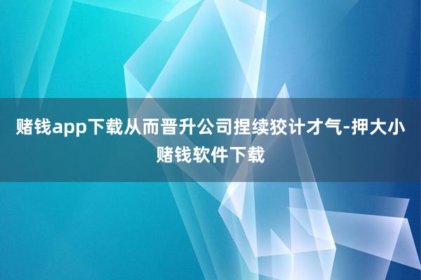 赌钱app下载从而晋升公司捏续狡计才气-押大小赌钱软件下载