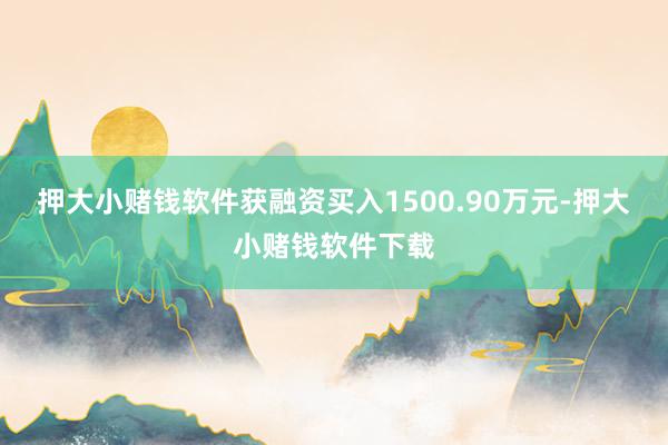 押大小赌钱软件获融资买入1500.90万元-押大小赌钱软件下载