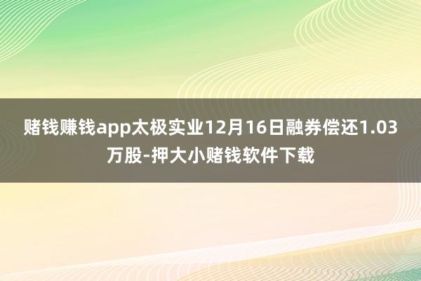 赌钱赚钱app太极实业12月16日融券偿还1.03万股-押大小赌钱软件下载