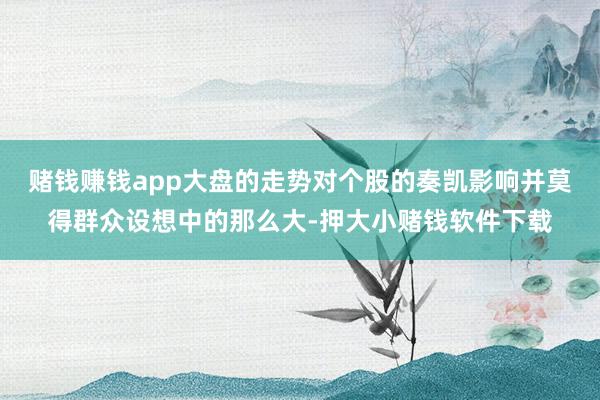 赌钱赚钱app大盘的走势对个股的奏凯影响并莫得群众设想中的那么大-押大小赌钱软件下载