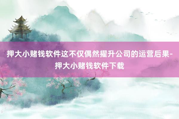 押大小赌钱软件这不仅偶然擢升公司的运营后果-押大小赌钱软件下载