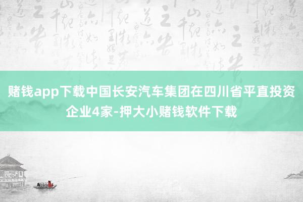 赌钱app下载中国长安汽车集团在四川省平直投资企业4家-押大小赌钱软件下载