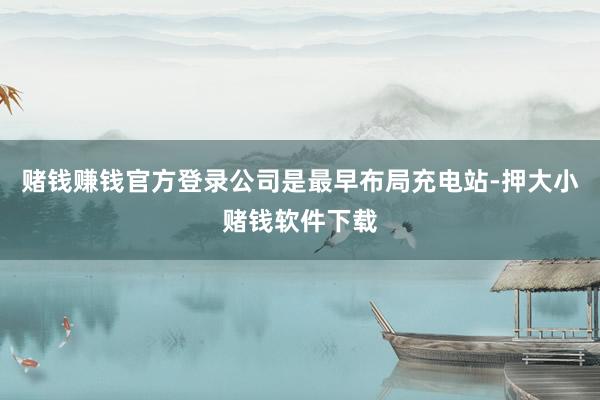 赌钱赚钱官方登录公司是最早布局充电站-押大小赌钱软件下载