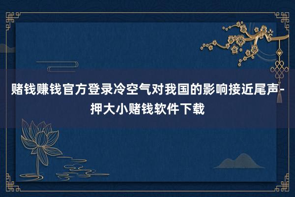 赌钱赚钱官方登录冷空气对我国的影响接近尾声-押大小赌钱软件下载