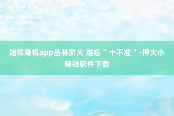 赌钱赚钱app丛林防火 难忘＂十不准＂-押大小赌钱软件下载