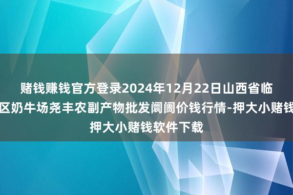 赌钱赚钱官方登录2024年12月22日山西省临汾市尧皆区奶牛场尧丰农副产物批发阛阓价钱行情-押大小赌钱软件下载