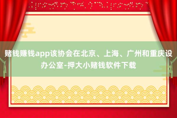 赌钱赚钱app该协会在北京、上海、广州和重庆设办公室-押大小赌钱软件下载