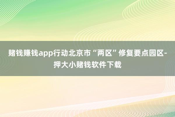 赌钱赚钱app行动北京市“两区”修复要点园区-押大小赌钱软件下载