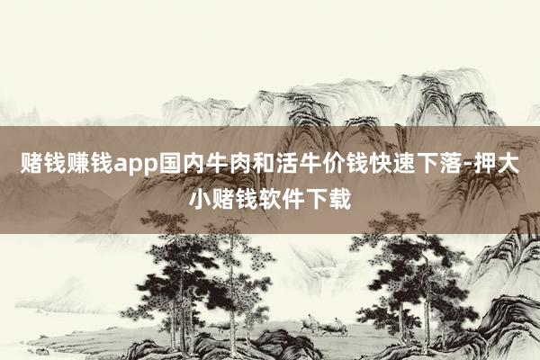 赌钱赚钱app国内牛肉和活牛价钱快速下落-押大小赌钱软件下载