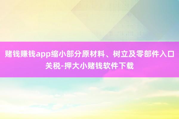 赌钱赚钱app缩小部分原材料、树立及零部件入口关税-押大小赌钱软件下载