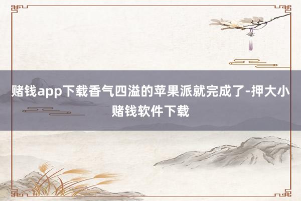 赌钱app下载香气四溢的苹果派就完成了-押大小赌钱软件下载