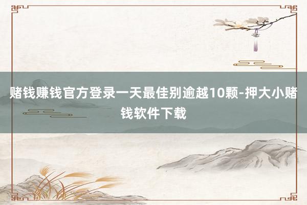 赌钱赚钱官方登录一天最佳别逾越10颗-押大小赌钱软件下载