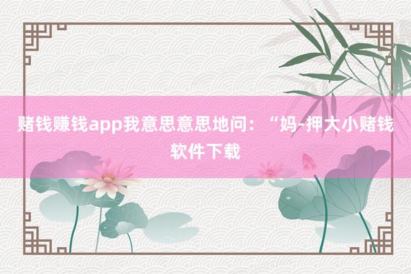赌钱赚钱app我意思意思地问：“妈-押大小赌钱软件下载