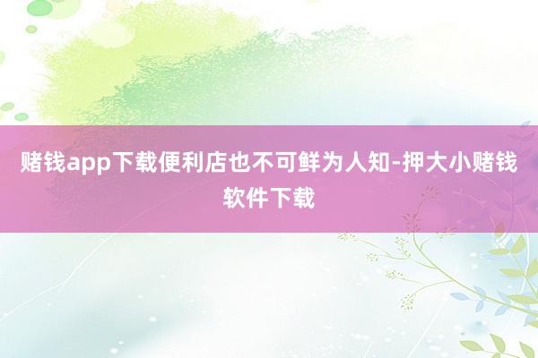 赌钱app下载便利店也不可鲜为人知-押大小赌钱软件下载