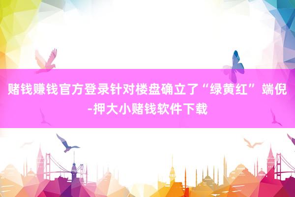 赌钱赚钱官方登录针对楼盘确立了“绿黄红” 端倪-押大小赌钱软件下载