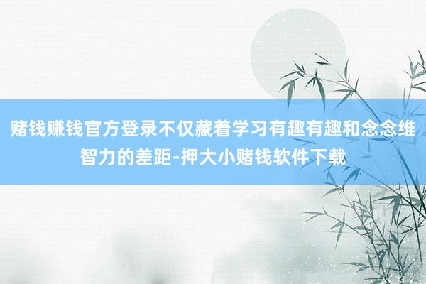 赌钱赚钱官方登录不仅藏着学习有趣有趣和念念维智力的差距-押大小赌钱软件下载