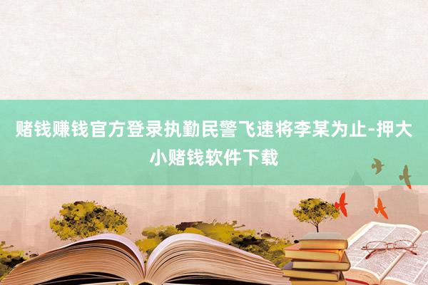 赌钱赚钱官方登录执勤民警飞速将李某为止-押大小赌钱软件下载