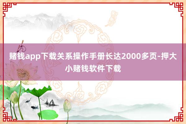 赌钱app下载关系操作手册长达2000多页-押大小赌钱软件下载
