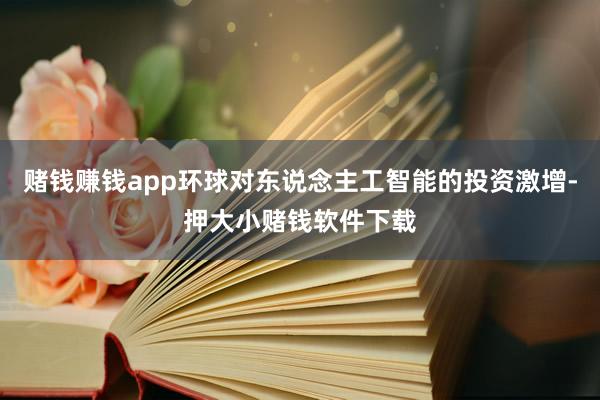 赌钱赚钱app环球对东说念主工智能的投资激增-押大小赌钱软件下载