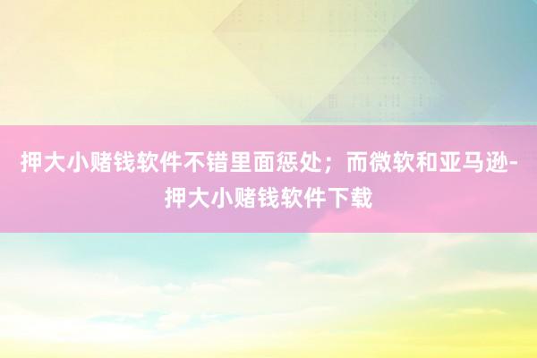 押大小赌钱软件不错里面惩处；而微软和亚马逊-押大小赌钱软件下载