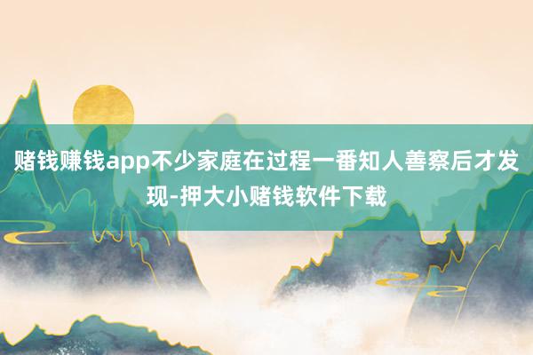 赌钱赚钱app不少家庭在过程一番知人善察后才发现-押大小赌钱软件下载