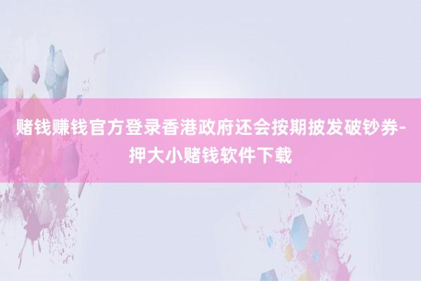 赌钱赚钱官方登录香港政府还会按期披发破钞券-押大小赌钱软件下载