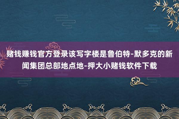 赌钱赚钱官方登录该写字楼是鲁伯特-默多克的新闻集团总部地点地-押大小赌钱软件下载